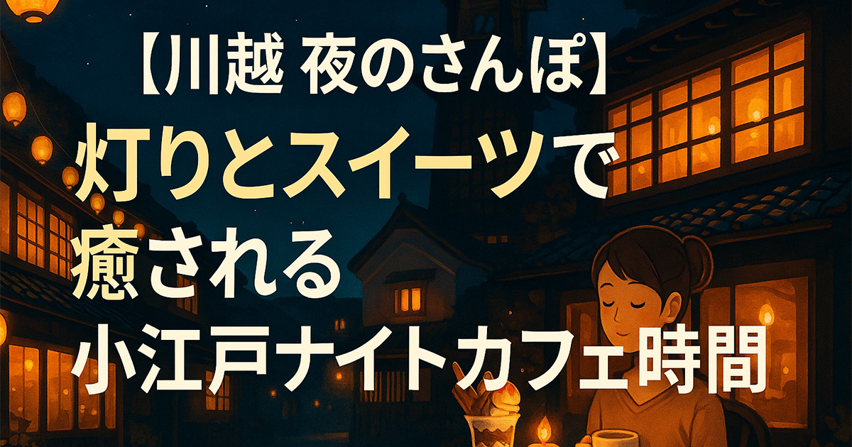 【川越 夜のさんぽ】灯りとスイーツで癒される小江戸ナイトカフェ時間
