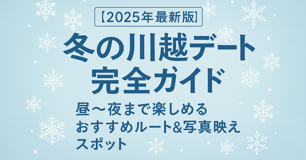 【2025年最新版】冬の川越デート完全ガイド｜昼〜夜まで楽しめるおすすめルート＆写真映えスポット